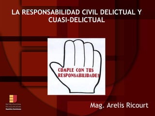 LA RESPONSABILIDAD CIVIL DELICTUAL Y
         CUASI-DELICTUAL




                     Mag. Arelis Ricourt
 