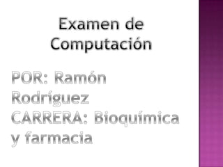 Examen de Computación POR: Ramón Rodríguez CARRERA: Bioquímica y farmacia 