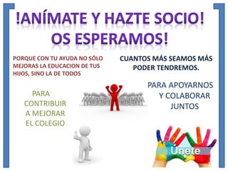 PORQUE CON TU AYUDA NO SÓLO
MEJORAS LA EDUCACION DE TUS
HIJOS, SINO LA DE TODOS
PARA
CONTRIBUIR
A MEJORAR
EL COLEGIO
CUANTOS MÁS SEAMOS MÁS
PODER TENDREMOS.
PARA APOYARNOS
Y COLABORAR
JUNTOS
 