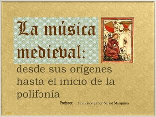 La música medieval:  desde sus orígenes hasta el inicio de la polifonía Profesor:      Francisco Javier Sariot Marquina 