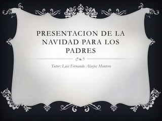 PRESENTACION DE LA
 NAVIDAD PARA LOS
      PADRES

  Tutor: Luis Fernando Alaejos Montero
 