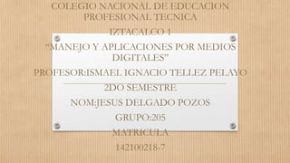 COLEGIO NACIONAL DE EDUCACION
PROFESIONAL TECNICA
IZTACALCO 1
“MANEJO Y APLICACIONES POR MEDIOS
DIGITALES”
PROFESOR:ISMAEL IGNACIO TELLEZ PELAYO
2DO SEMESTRE
NOM:JESUS DELGADO POZOS
GRUPO:205
MATRICULA
142100218-7
 
