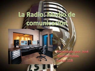 La Radio: Medio de  comunicación  Presentado por: José  Barrios Pulido  Curso: 11B 