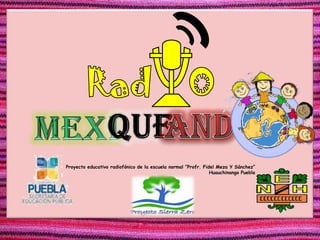 Proyecto educativo radiofónico de la escuela normal “Profr. Fidel Meza Y Sánchez”
                                                               Huauchinango Puebla
 