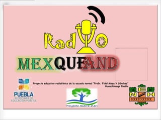 Proyecto educativo radiofónico de la escuela normal “Profr. Fidel Meza Y Sánchez”
                                                               Huauchinango Puebla
 