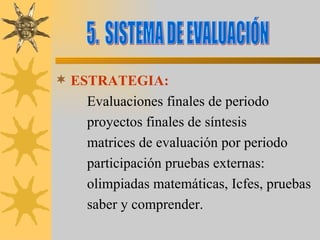 ESTRATEGIA: Evaluaciones finales de periodo proyectos finales de síntesis matrices de evaluación por periodo participación pruebas externas: olimpiadas matemáticas, Icfes, pruebas saber y comprender. 5.  SISTEMA DE EVALUACIÓN 