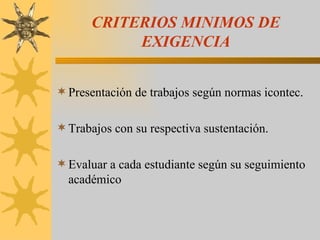 CRITERIOS MINIMOS DE EXIGENCIA Presentación de trabajos según normas icontec. Trabajos con su respectiva sustentación. Evaluar a cada estudiante según su seguimiento académico 