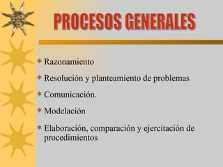 Razonamiento Resolución y planteamiento de problemas Comunicación. Modelación Elaboración, comparación y ejercitación de procedimientos PROCESOS GENERALES 