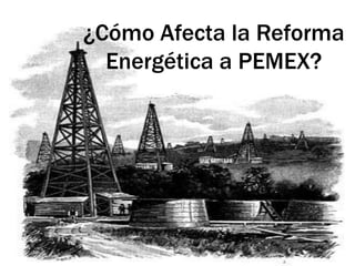 ¿Cómo Afecta la Reforma
Energética a PEMEX?
 