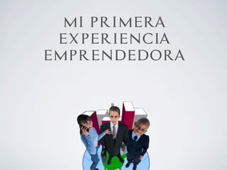 MI PRIMERA
EXPERIENCIA
EMPRENDEDORA
 