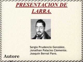 PRESENTACION DE
         LARRA.




         Sergio Prudencio González.
         Jonathan Palacios Clemente.
         Joaquín Bernal Pavo.
Autore
 