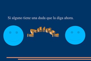 Si alguno tiene una duda que la diga ahora.
 