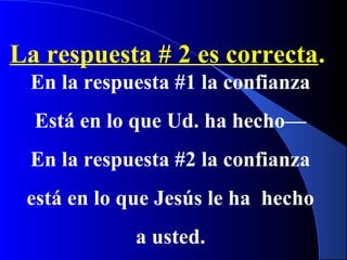 La respuesta # 2 es correcta.
En la respuesta #1 la confianza
Está en lo que Ud. ha hecho—
En la respuesta #2 la confianza
está en lo que Jesús le ha hecho
a usted.
 