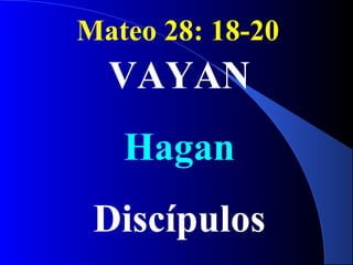 Mateo 28: 18-20
VAYAN
Hagan
Discípulos
 