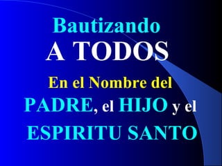 A TODOS
Bautizando
En el Nombre del
PADRE, el HIJO y el
ESPIRITU SANTO
 