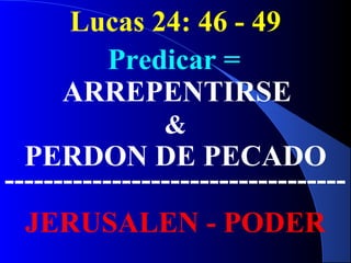 Lucas 24: 46 - 49
ARREPENTIRSE
&
PERDON DE PECADO
JERUSALEN - PODER
Predicar =
-----------------------------------
 