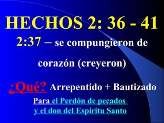 HECHOS 2: 36 - 41
2:37 – se compungieron de
corazón (creyeron)
¿Qué? Arrepentido + Bautizado
Para el Perdón de pecados
y el don del Espíritu Santo
 