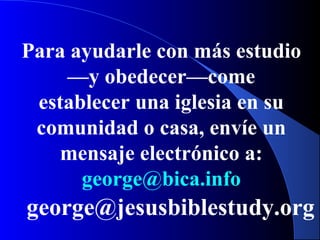Para ayudarle con más estudio
—y obedecer—come
establecer una iglesia en su
comunidad o casa, envíe un
mensaje electrónico a:
george@bica.info
george@jesusbiblestudy.org
 