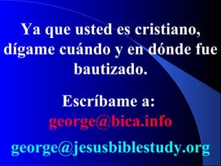 Ya que usted es cristiano,
dígame cuándo y en dónde fue
bautizado.
Escríbame a:
george@bica.info
george@jesusbiblestudy.org
 