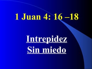 1 Juan 4: 16 –18
Intrepidez
Sin miedo
 