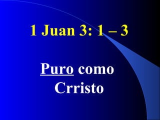1 Juan 3: 1 – 3
Puro como
Crristo
 
