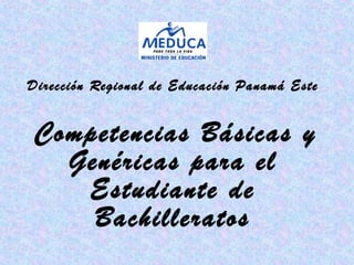  Dirección Regional de Educación Panamá Este
  
Competencias Básicas y
Genéricas para el
Estudiante de
Bachilleratos
 