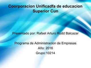 Coorporacion Unificadfa de educacion
Superior Cun
Presentado por: Rafael Arturo Rudd Balcazar
Programa de Administracion de Empresas
Año: 2016
Grupo:10214
 