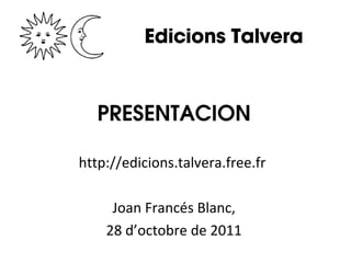 Edicions Talvera PRESENTACION http://edicions.talvera.free.fr  Joan Francés Blanc, 28 d’octobre de 2011 