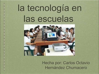 la tecnología en 
las escuelas 
Hecha por: Carlos Octavio 
Hernández Chumacero 
 