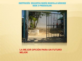 Institución  educativa maría mancilla Sánchez sede 3 preescolar. LA MEJOR OPCIÓN PARA UN FUTURO MEJOR 