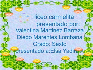 Valentina Martinez Barraza
Diego Marentes Lombana
Grado: Sexto
presentado a:Elsa Yadira A
liceo carmelita
presentado por:
 