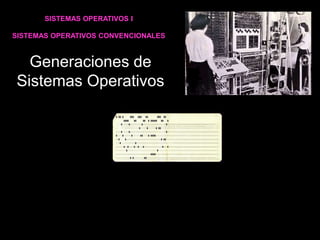 Generaciones de
Sistemas Operativos
SISTEMAS OPERATIVOS I
SISTEMAS OPERATIVOS CONVENCIONALES
 