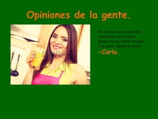 Opiniones de la gente.
Me encanta este zumo para
tomármelo en el trabajo
porque me da mucha energía
y es súper rápido de tomar.
-Carla.
 