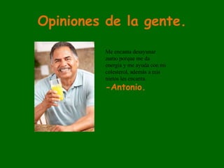 Opiniones de la gente.
Me encanta desayunar
zumo porque me da
energía y me ayuda con mi
colesterol, además a mis
nietos les encanta.
-Antonio.
 