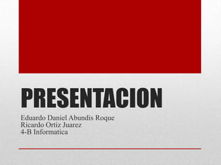 PRESENTACION
Eduardo Daniel Abundis Roque
Ricardo Ortiz Juarez
4-B Informatica
 