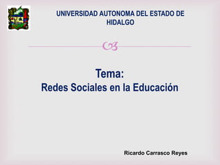 UNIVERSIDAD AUTONOMA DEL ESTADO DE
                 HIDALGO


               
             Tema:
Redes Sociales en la Educación




                    Ricardo Carrasco Reyes
 