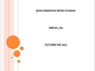 JHON SEBASTIAN REYES GUZMAN
200610A_224
OCTUBRE DEL 2015
 