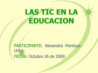 PARTICIPANTE: Alexandra Montoya
Uribe.
FECHA: Octubre 26 de 2009
 