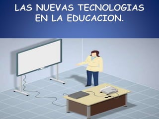 LAS NUEVAS TECNOLOGIAS
EN LA EDUCACION.
 