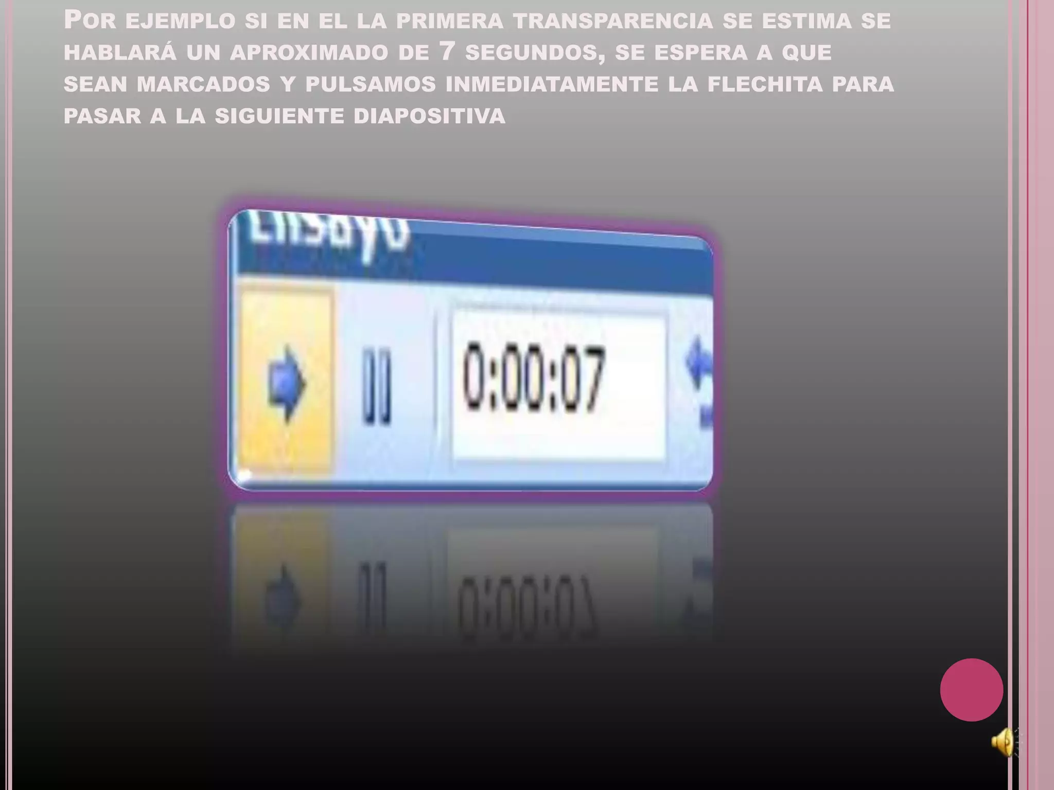 POR EJEMPLO SI EN EL LA PRIMERA TRANSPARENCIA SE ESTIMA SE
HABLARÁ UN APROXIMADO DE 7 SEGUNDOS, SE ESPERA A QUE
SEAN MARCADOS Y PULSAMOS INMEDIATAMENTE LA FLECHITA PARA
PASAR A LA SIGUIENTE DIAPOSITIVA
 