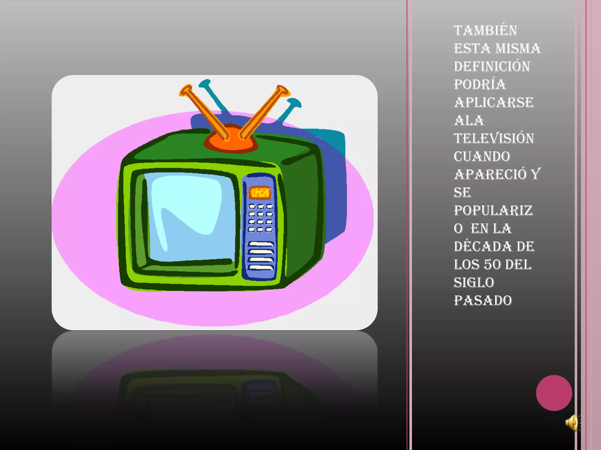 También
esta misma
definición
podría
aplicarse
ala
televisión
cuando
apareció y
se
populariz
o en la
década de
los 50 del
siglo
pasado
 