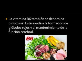  La vitamina B6 también se denomina
piridoxina. Esta ayuda a la formación de
glóbulos rojos y al mantenimiento de la
función cerebral.
 