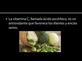  La vitaminaC, llamada ácido ascórbico, es un
antioxidante que favorece los dientes y encías
sanos.
 