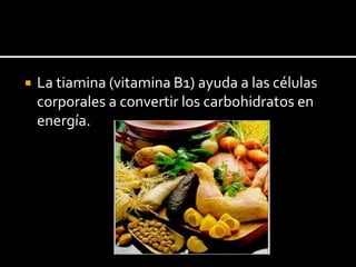  La tiamina (vitamina B1) ayuda a las células
corporales a convertir los carbohidratos en
energía.
 