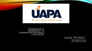 TECNOLOGÍA DE LA
INFORMACIÓN Y LA
COMUNICACIÓN APLICADAS A
LA EDUCACIÓN
Juana Trinidad -
201805330
 