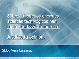 ¿Crees tú que los enormes 
avances tecnológicos han 
mejorado la vida moderna? 
Justifica tu opinión. 
Sldo: Vera Luisana. 
 