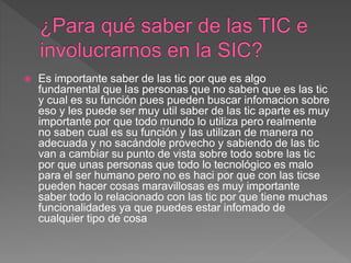  Es importante saber de las tic por que es algo
fundamental que las personas que no saben que es las tic
y cual es su función pues pueden buscar infomacion sobre
eso y les puede ser muy util saber de las tic aparte es muy
importante por que todo mundo lo utiliza pero realmente
no saben cual es su función y las utilizan de manera no
adecuada y no sacándole provecho y sabiendo de las tic
van a cambiar su punto de vista sobre todo sobre las tic
por que unas personas que todo lo tecnológico es malo
para el ser humano pero no es haci por que con las ticse
pueden hacer cosas maravillosas es muy importante
saber todo lo relacionado con las tic por que tiene muchas
funcionalidades ya que puedes estar infomado de
cualquier tipo de cosa
 