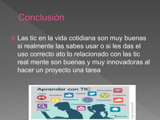  Las tic en la vida cotidiana son muy buenas
si realmente las sabes usar o si les das el
uso correcto ato lo relacionado con las tic
real mente son buenas y muy innovadoras al
hacer un proyecto una tarea
 