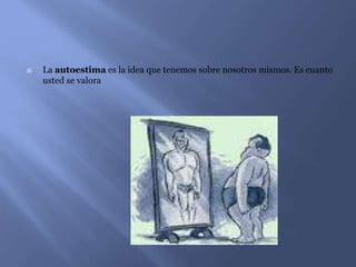  La autoestima es la idea que tenemos sobre nosotros mismos. Es cuanto
usted se valora
 