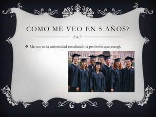 COMO ME VEO EN 5 AÑOS?

 Me veo en la universidad estudiando la profesión que escogí.
 